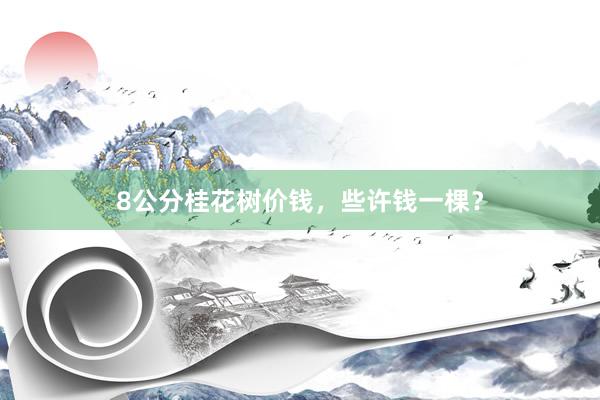 8公分桂花树价钱，些许钱一棵？