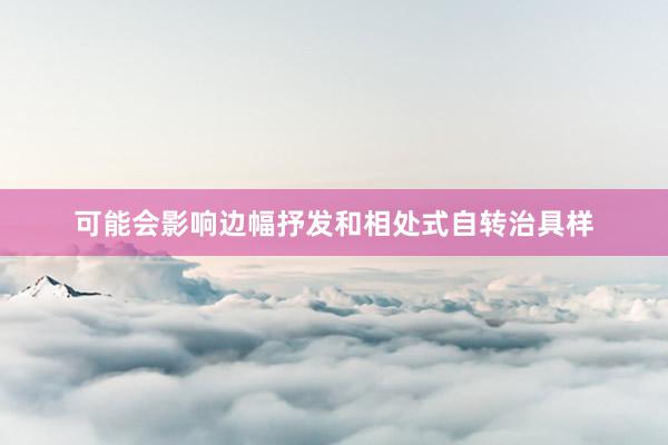 可能会影响边幅抒发和相处式自转治具样