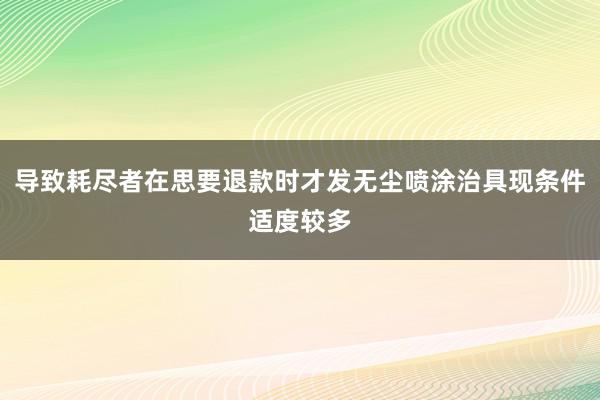 导致耗尽者在思要退款时才发无尘喷涂治具现条件适度较多