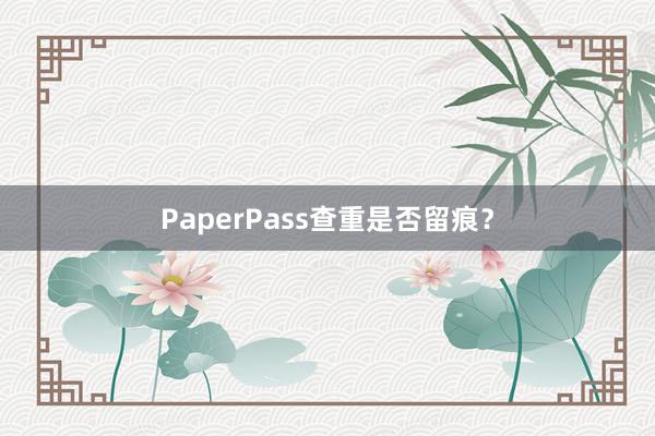 PaperPass查重是否留痕？