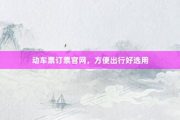 动车票订票官网，方便出行好选用