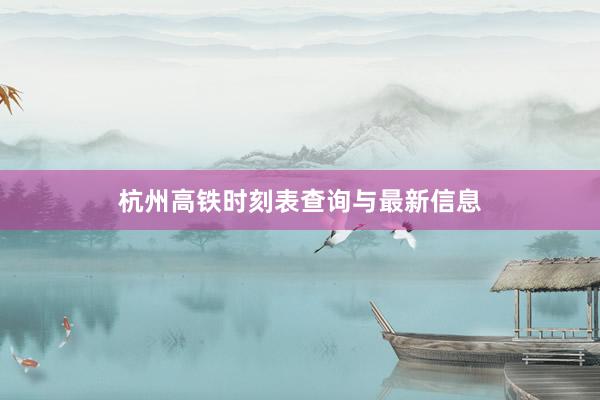 杭州高铁时刻表查询与最新信息