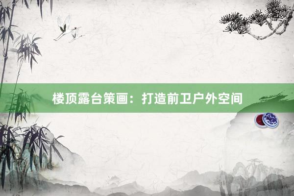 楼顶露台策画:打造前卫户外空间