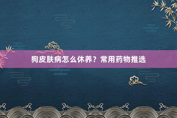 狗皮肤病怎么休养?常用药物推选