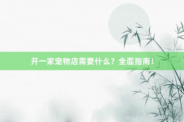开一家宠物店需要什么？全面指南！