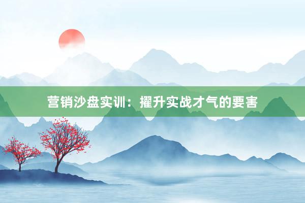 营销沙盘实训：擢升实战才气的要害